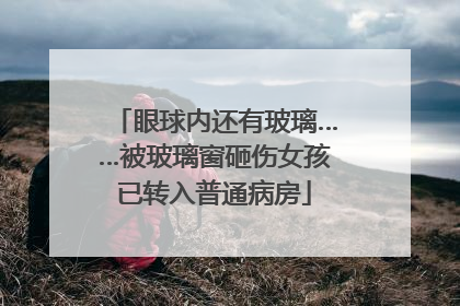 眼球内还有玻璃……被玻璃窗砸伤女孩已转入普通病房