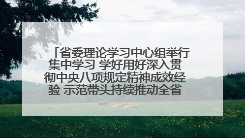 省委理论学习中心组举行集中学习 学好用好深入贯彻中央八项规定精神成效经验 示范带头持续推动全省学习教育走深走实