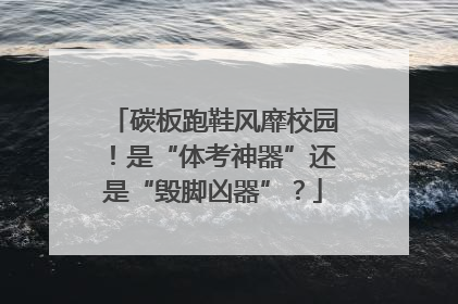 碳板跑鞋风靡校园！是“体考神器”还是“毁脚凶器”？