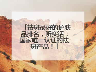 祛斑最好的护肤品排名，听实话：国家唯一认证的祛斑产品！