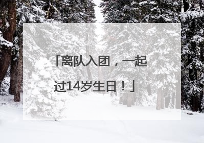 离队入团，一起过14岁生日！