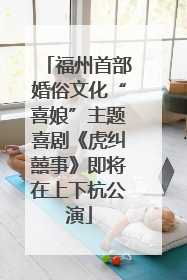 福州首部婚俗文化“喜娘”主题喜剧《虎纠囍事》即将在上下杭公演