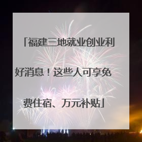 福建三地就业创业利好消息！这些人可享免费住宿、万元补贴