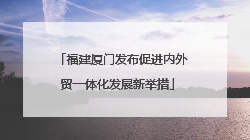 福建厦门发布促进内外贸一体化发展新举措