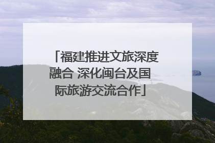 福建推进文旅深度融合 深化闽台及国际旅游交流合作