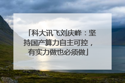 科大讯飞刘庆峰：坚持国产算力自主可控，有实力做也必须做