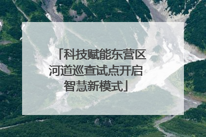 科技赋能东营区河道巡查试点开启智慧新模式