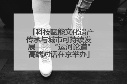 科技赋能文化遗产传承与城市可持续发展——“运河论道”高端对话在京举办