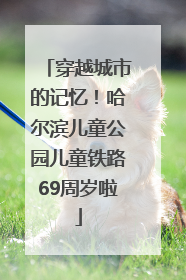 穿越城市的记忆！哈尔滨儿童公园儿童铁路69周岁啦