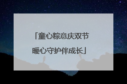 童心粽意庆双节 暖心守护伴成长