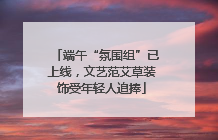 端午“氛围组”已上线，文艺范艾草装饰受年轻人追捧