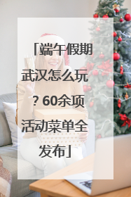 端午假期武汉怎么玩？60余项活动菜单全发布