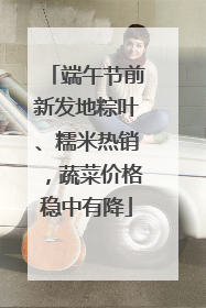端午节前新发地粽叶、糯米热销，蔬菜价格稳中有降