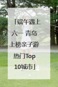 端午遇上六一 青岛上榜亲子游热门Top10城市