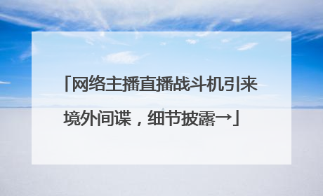 网络主播直播战斗机引来境外间谍，细节披露→