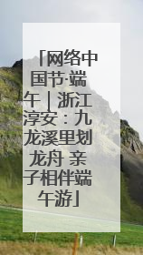 网络中国节·端午｜浙江淳安：九龙溪里划龙舟 亲子相伴端午游
