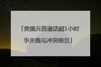 美俄元首通话超1小时 事关俄乌冲突前景