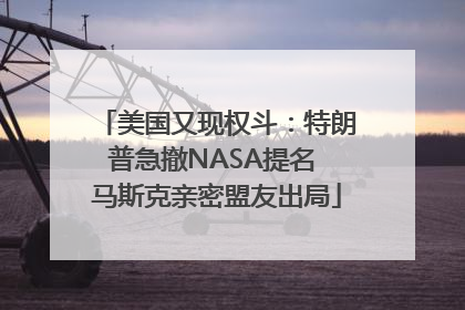 美国又现权斗：特朗普急撤NASA提名 马斯克亲密盟友出局