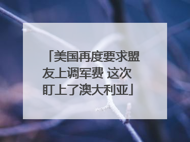 美国再度要求盟友上调军费 这次盯上了澳大利亚