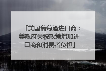 美国葡萄酒进口商：美政府关税政策增加进口商和消费者负担