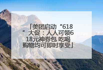 美团启动“618”大促：人人可领618元神券包 吃喝购物均可即时享受