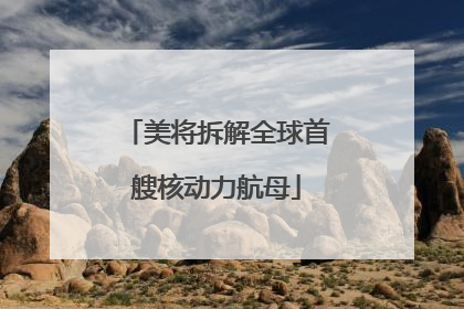 美将拆解全球首艘核动力航母