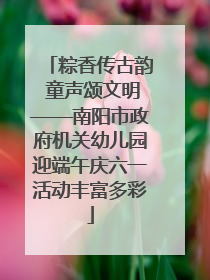 粽香传古韵 童声颂文明——南阳市政府机关幼儿园迎端午庆六一活动丰富多彩