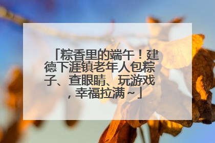 粽香里的端午！建德下涯镇老年人包粽子、查眼睛、玩游戏，幸福拉满～