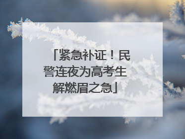紧急补证！民警连夜为高考生解燃眉之急