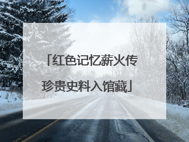 红色记忆薪火传 珍贵史料入馆藏