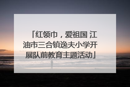 红领巾，爱祖国 江油市三合镇逸夫小学开展队前教育主题活动