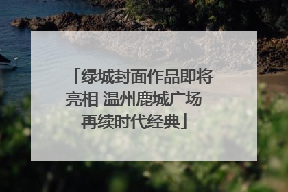 绿城封面作品即将亮相 温州鹿城广场再续时代经典