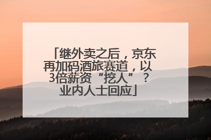 继外卖之后，京东再加码酒旅赛道，以3倍薪资“挖人”？业内人士回应