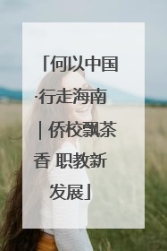 何以中国·行走海南｜侨校飘茶香 职教新发展
