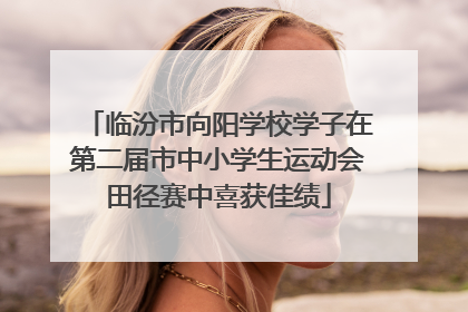 临汾市向阳学校学子在第二届市中小学生运动会田径赛中喜获佳绩