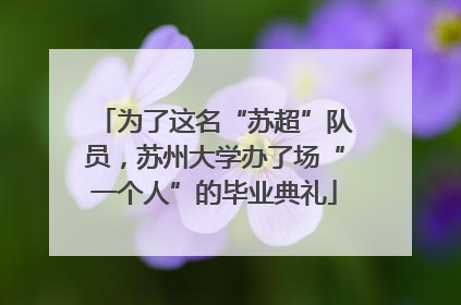 为了这名“苏超”队员，苏州大学办了场“一个人”的毕业典礼