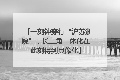 一刻钟穿行“沪苏浙皖”，长三角一体化在此刻得到具像化