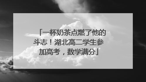 一杯奶茶点燃了他的斗志！湖北高二学生参加高考，数学满分