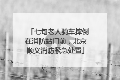 七旬老人骑车摔倒在消防站门前，北京顺义消防紧急处置
