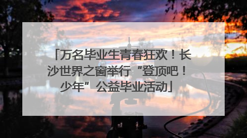 万名毕业生青春狂欢！长沙世界之窗举行“登顶吧！少年”公益毕业活动