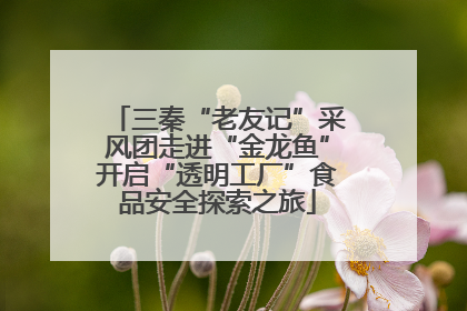 三秦“老友记”采风团走进“金龙鱼”开启“透明工厂”食品安全探索之旅