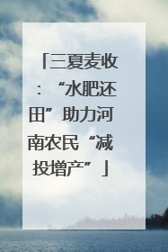 三夏麦收：“水肥还田”助力河南农民“减投增产”