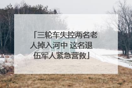 三轮车失控两名老人掉入河中 这名退伍军人紧急营救