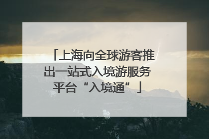 上海向全球游客推出一站式入境游服务平台“入境通”