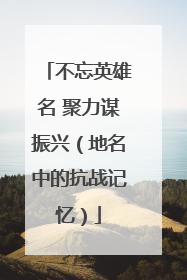 不忘英雄名 聚力谋振兴（地名中的抗战记忆）