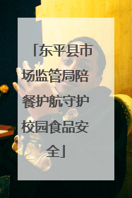 东平县市场监管局陪餐护航守护校园食品安全