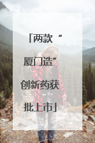 两款“厦门造”创新药获批上市