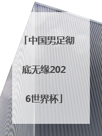 中国男足彻底无缘2026世界杯