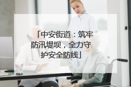 中安街道：筑牢防汛堤坝，全力守护安全防线