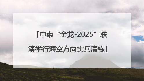中柬“金龙-2025”联演举行海空方向实兵演练
